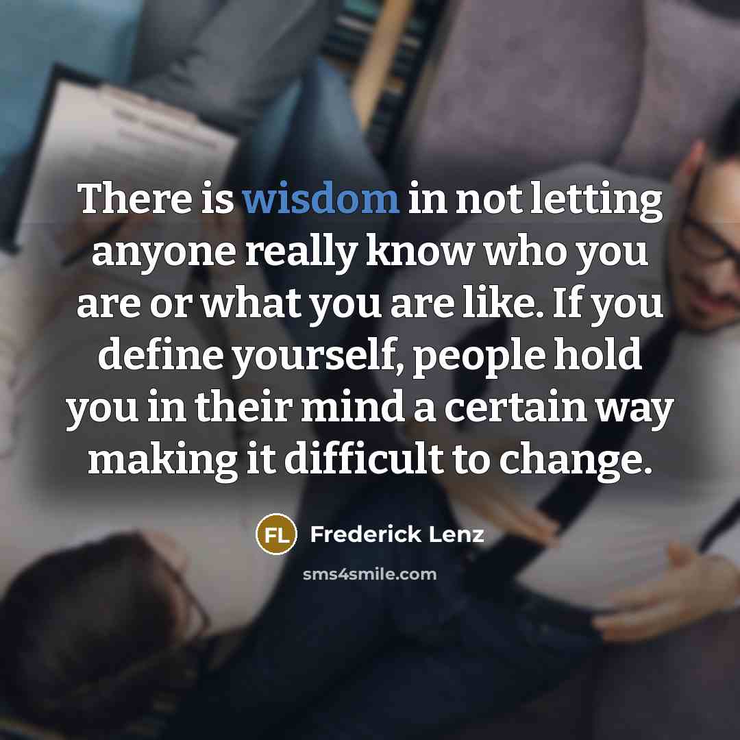 “There is wisdom in not letting anyone really know who you are or what you are like. If you define yourself, people hold you in their mind a certain way making it difficult to change.” quote by Frederick Lenz