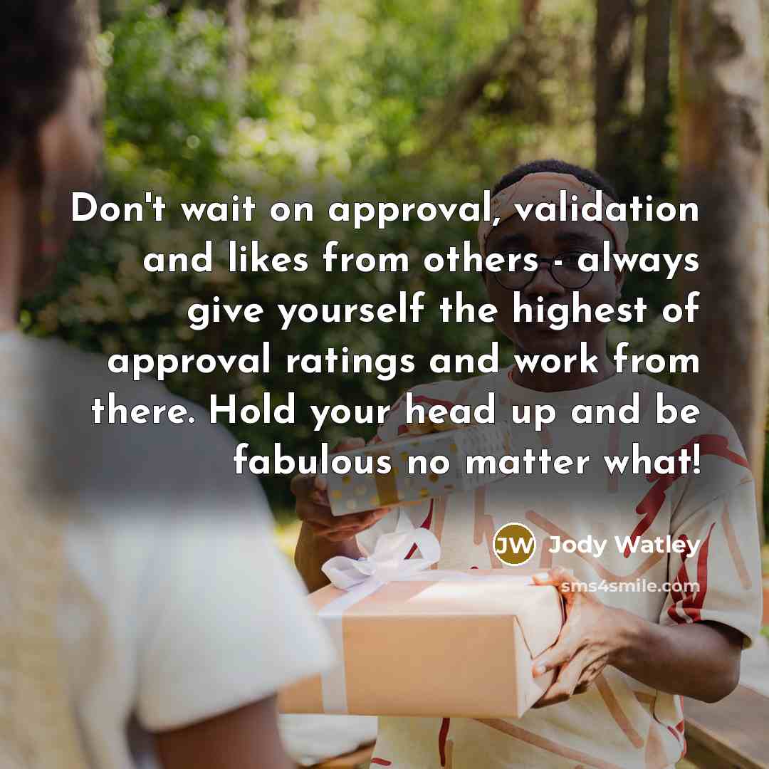 “Don't wait on approval, validation and likes from others - always give yourself the highest of approval ratings and work from there. Hold your head up and be fabulous no matter what!” quote by Jody Watley