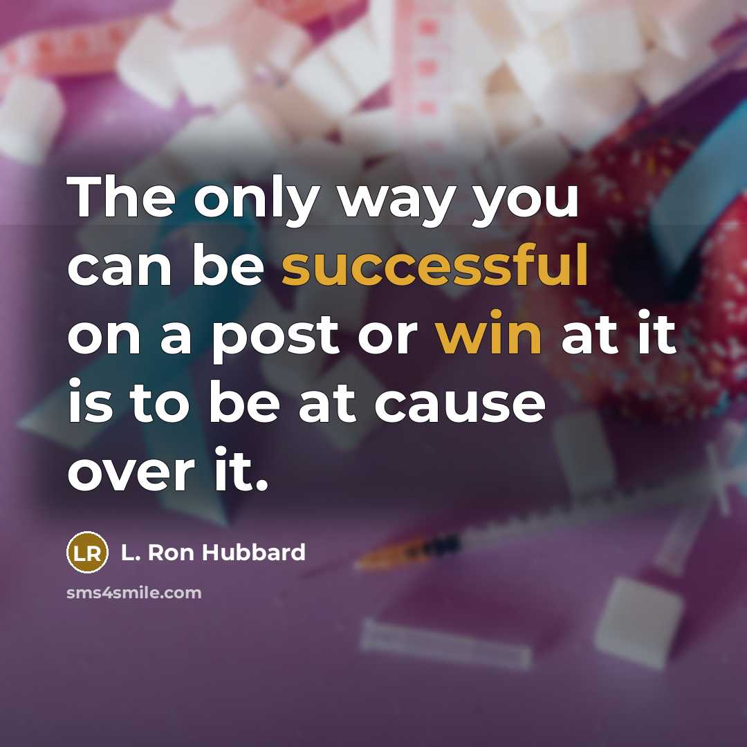 “The only way you can be successful on a post or win at it is to be at cause over it.” quote by L. Ron Hubbard
