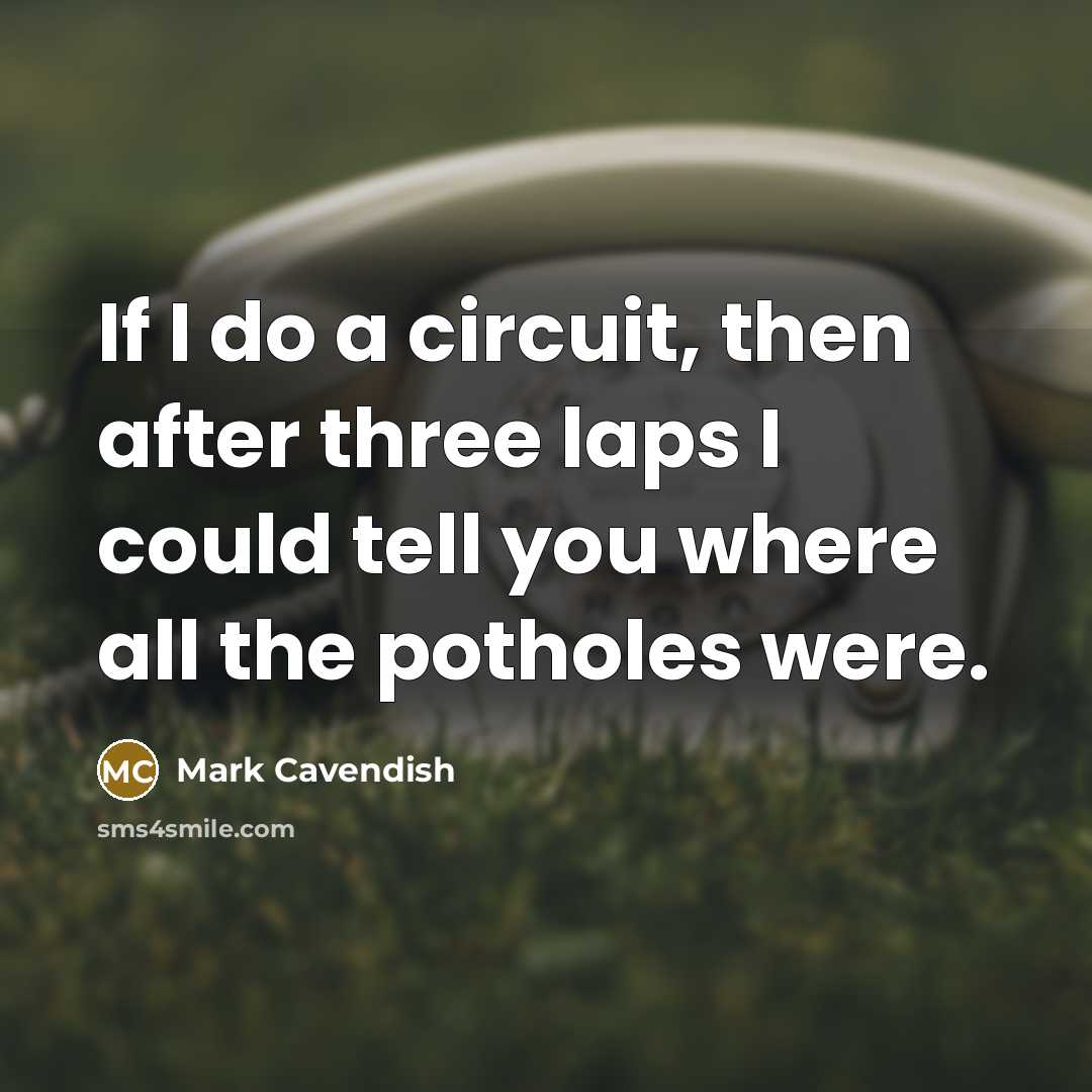 “If I do a circuit, then after three laps I could tell you where all the potholes were.” quote by Mark Cavendish