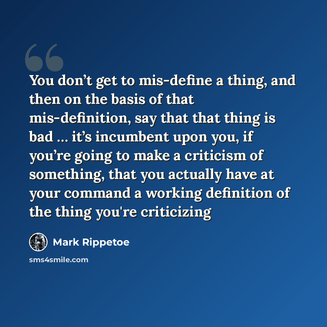 “You don’t get to mis-define a thing, and then on the basis of that mis-definition, say that that thing is bad … it’s incumbent upon you, if you’re going to make a criticism of something, that you actually have at your command a working definition of the thing you're criticizing” quote by Mark Rippetoe