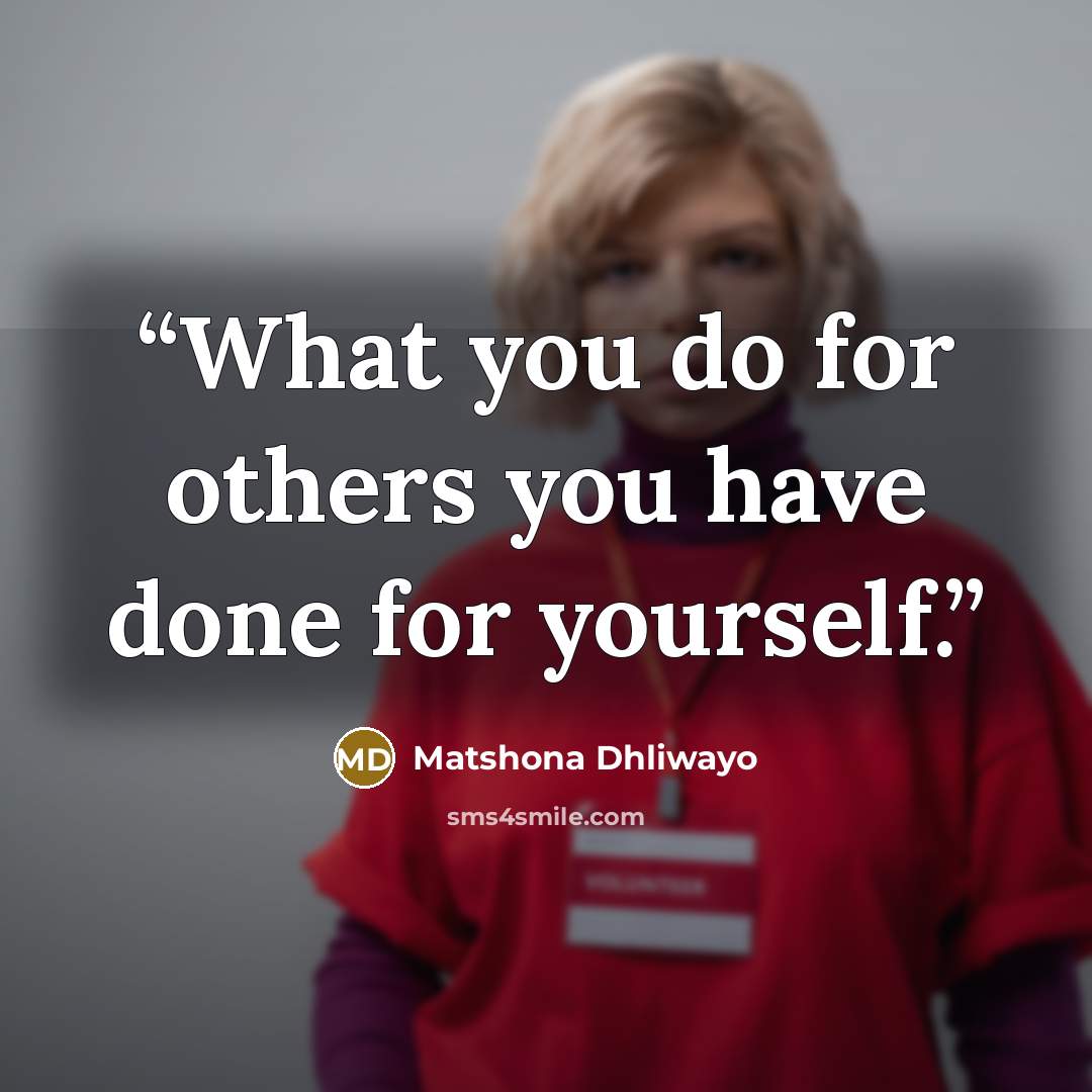 “What you do for others you have done for yourself.” quote by Matshona Dhliwayo