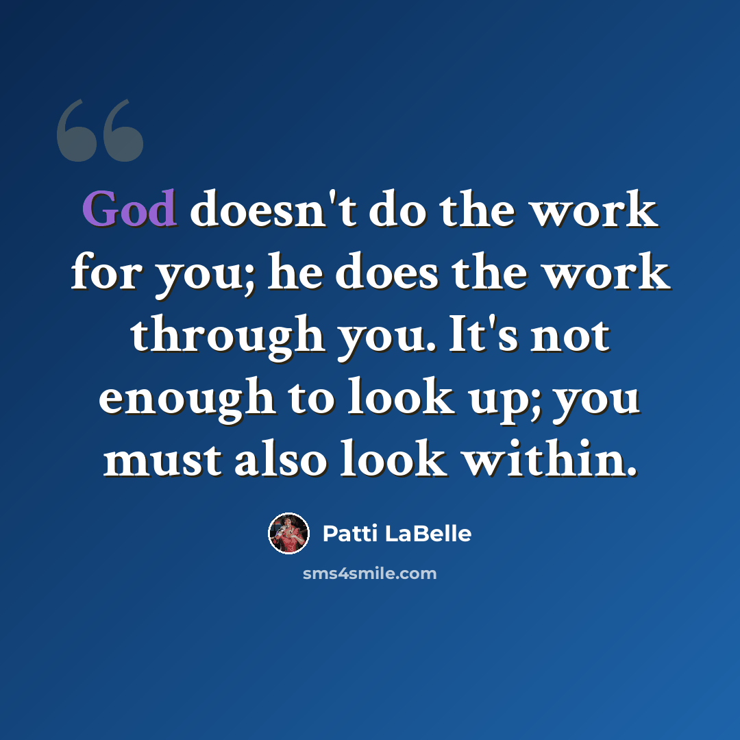 “God doesn't do the work for you; he does the work through you. It's not enough to look up; you must also look within.” quote by Patti LaBelle