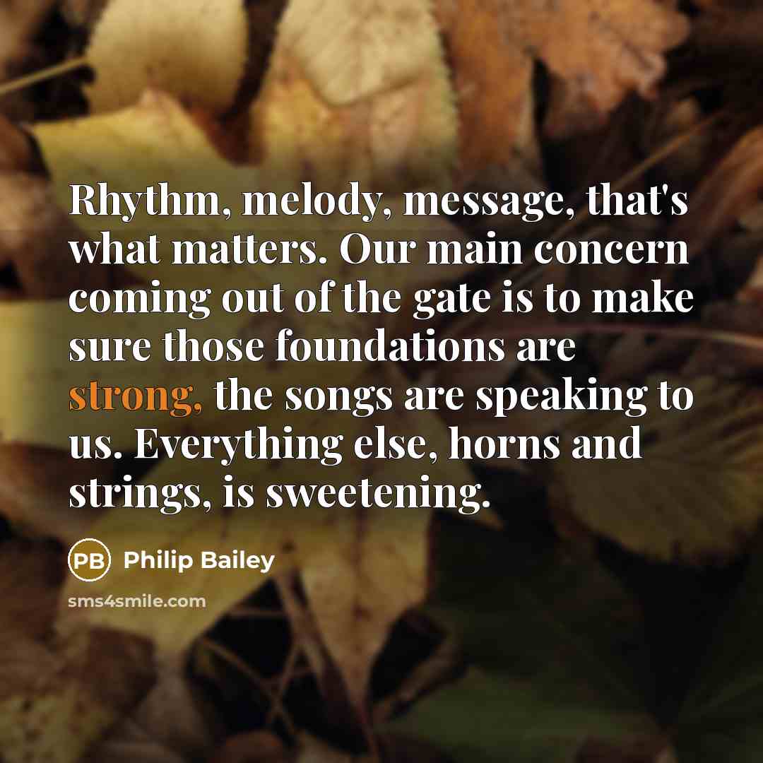 “Rhythm, melody, message, that's what matters. Our main concern coming out of the gate is to make sure those foundations are strong, the songs are speaking to us. Everything else, horns and strings, is sweetening.” quote by Philip Bailey