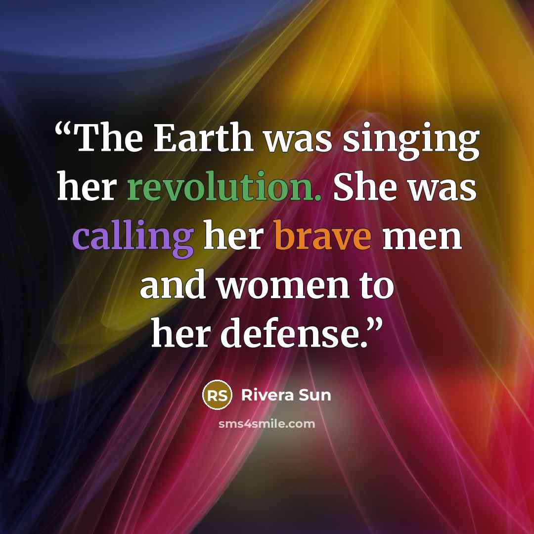 “The Earth was singing her revolution. She was calling her brave men and women to her defense.” quote by Rivera Sun