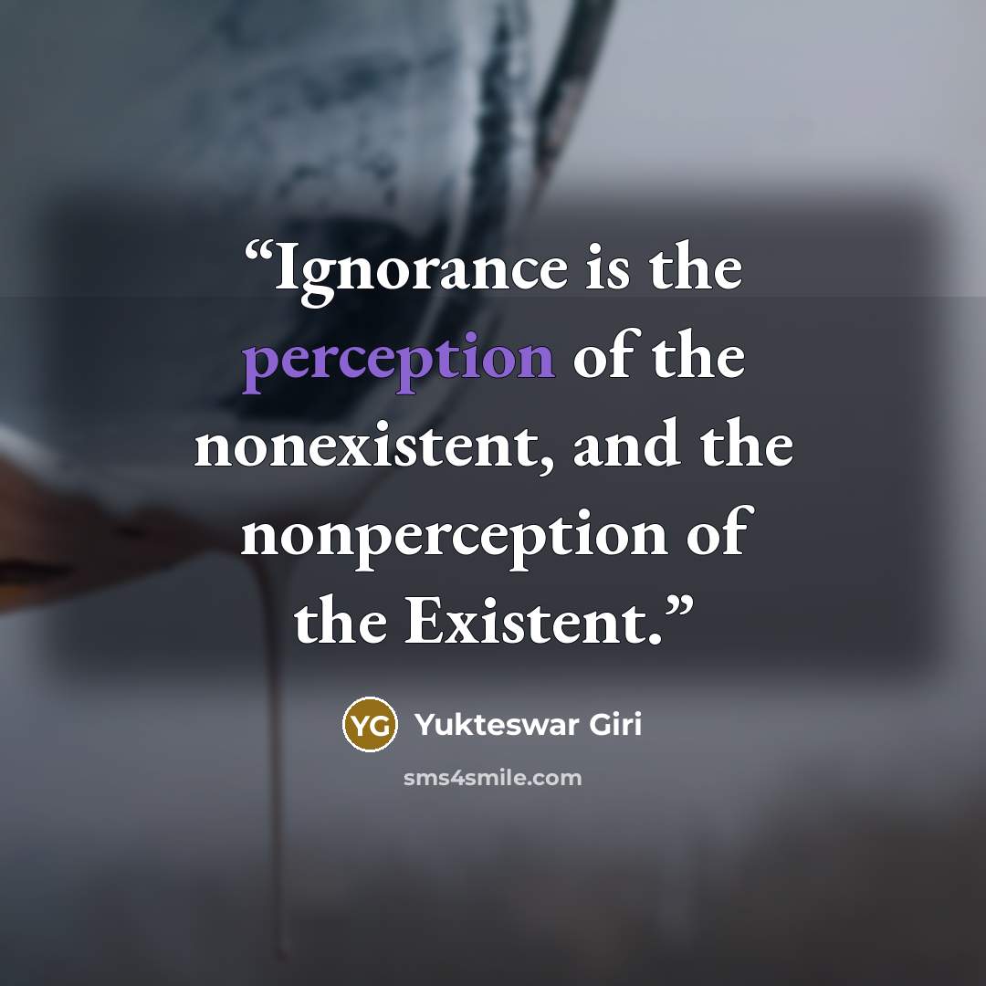 “Ignorance is the perception of the nonexistent, and the nonperception of the Existent.” quote by Yukteswar Giri