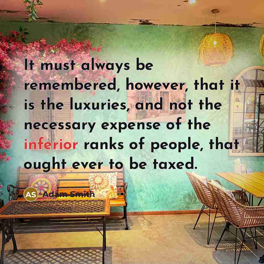 “It must always be remembered, however, that it is the luxuries, and not the necessary expense of the inferior ranks of people, that ought ever to be taxed.” quote by Adam Smith
