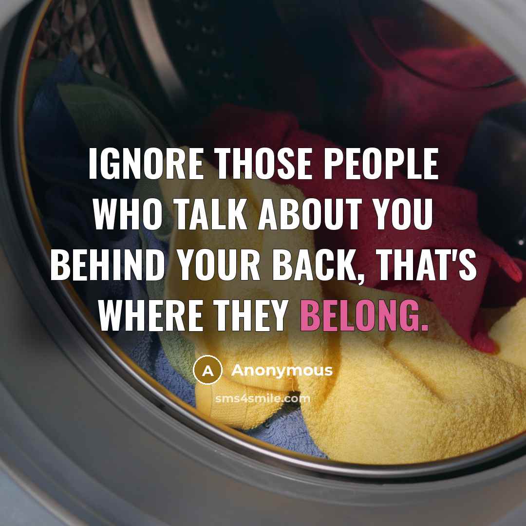 “Ignore those people who talk about you behind your back, that's where they belong.” quote by Anonymous