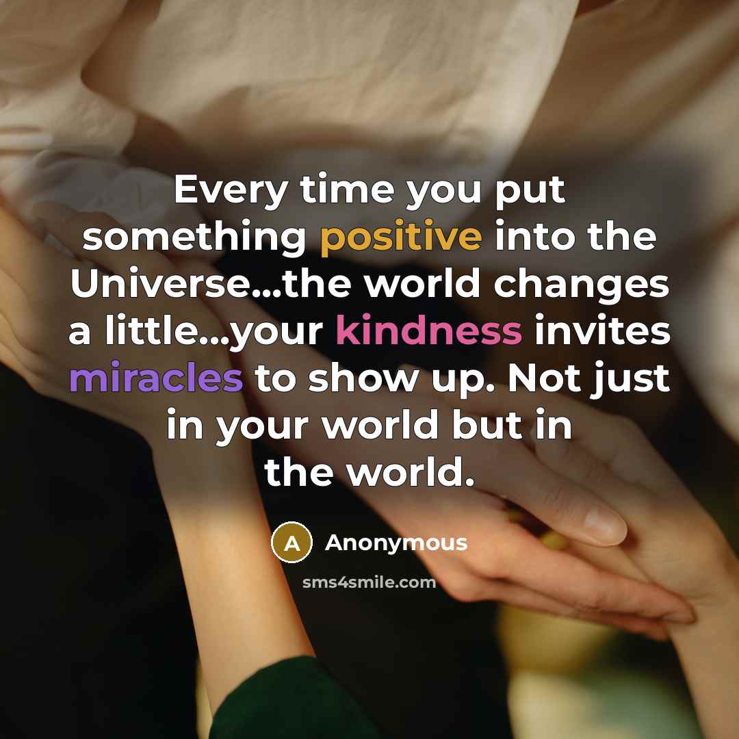 “Every time you put something positive into the Universe...the world changes a little...your kindness invites miracles to show up. Not just in your world but in the world.” quote by Anonymous