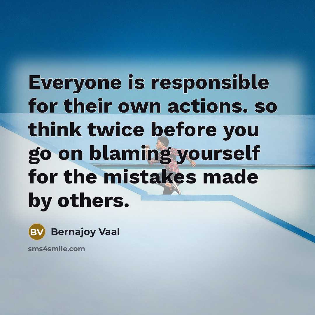 “Everyone is responsible for their own actions. so think twice before you go on blaming yourself for the mistakes made by others.” quote by Bernajoy Vaal