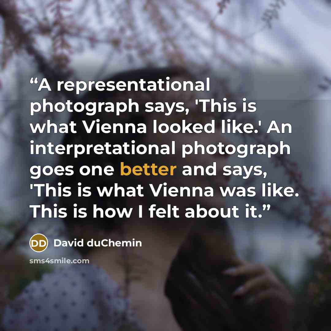 “A representational photograph says, 'This is what Vienna looked like.' An interpretational photograph goes one better and says, 'This is what Vienna was like. This is how I felt about it.” quote by David duChemin