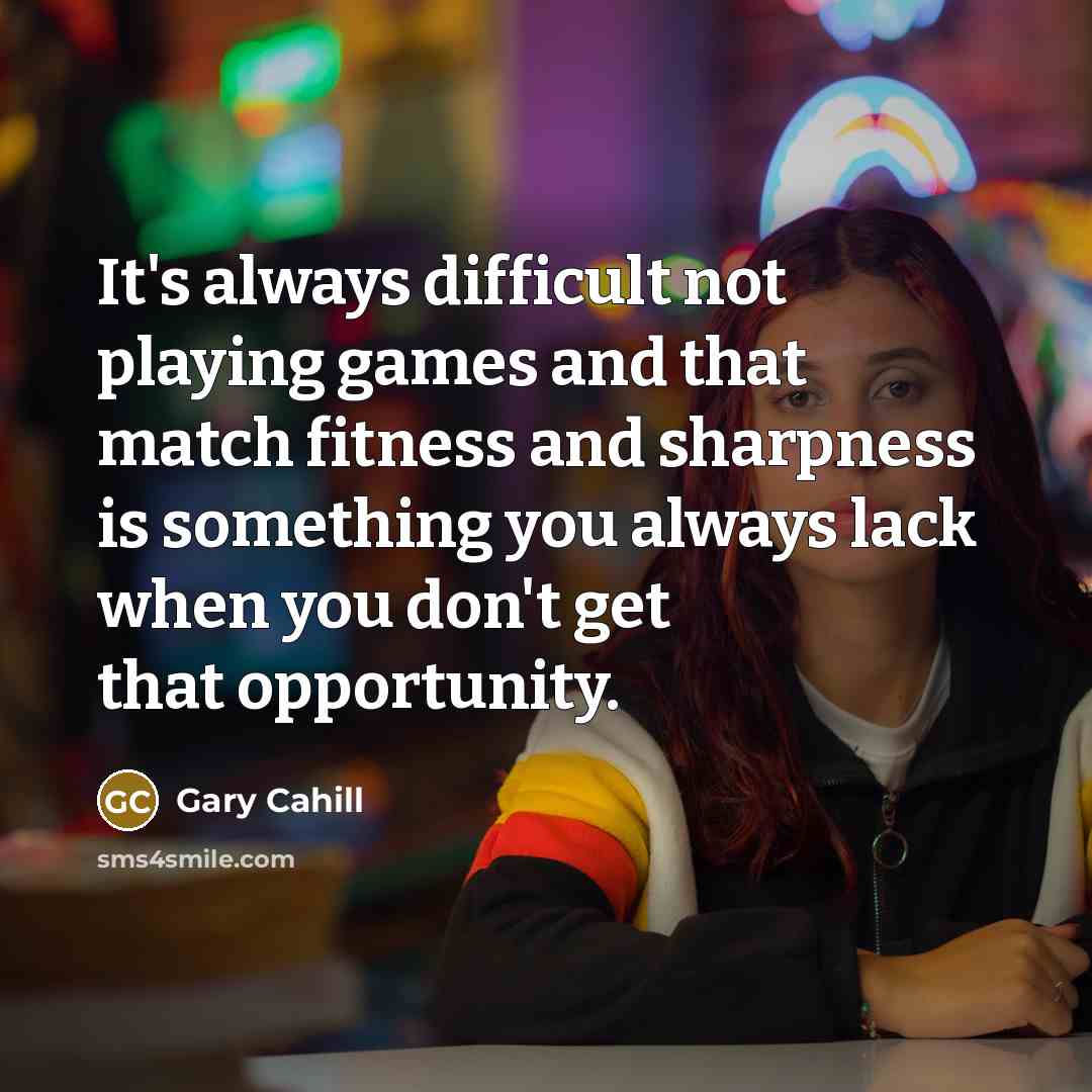 “It's always difficult not playing games and that match fitness and sharpness is something you always lack when you don't get that opportunity.” quote by Gary Cahill