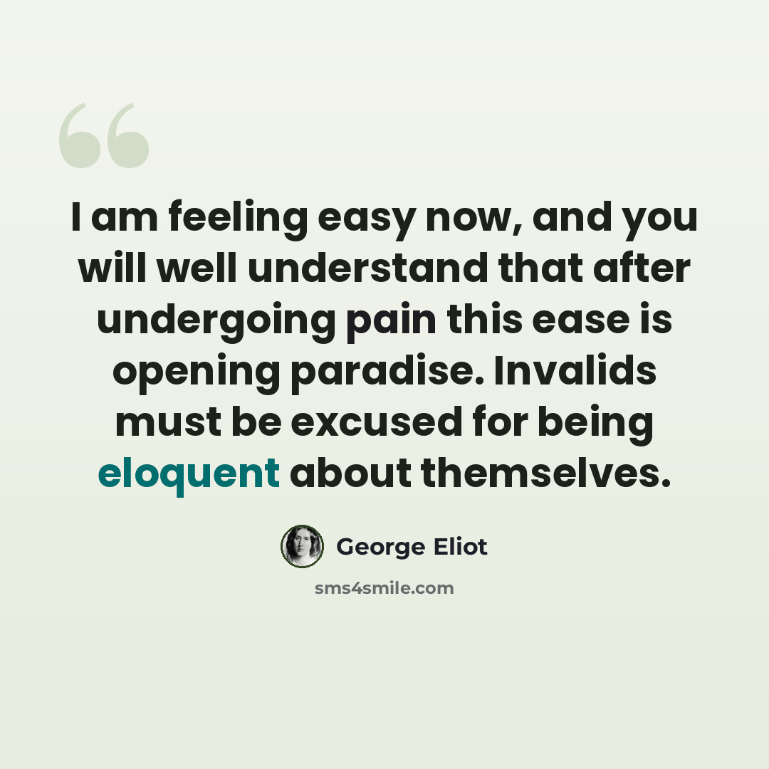 “I am feeling easy now, and you will well understand that after undergoing pain this ease is opening paradise. Invalids must be excused for being eloquent about themselves.” quote by George Eliot