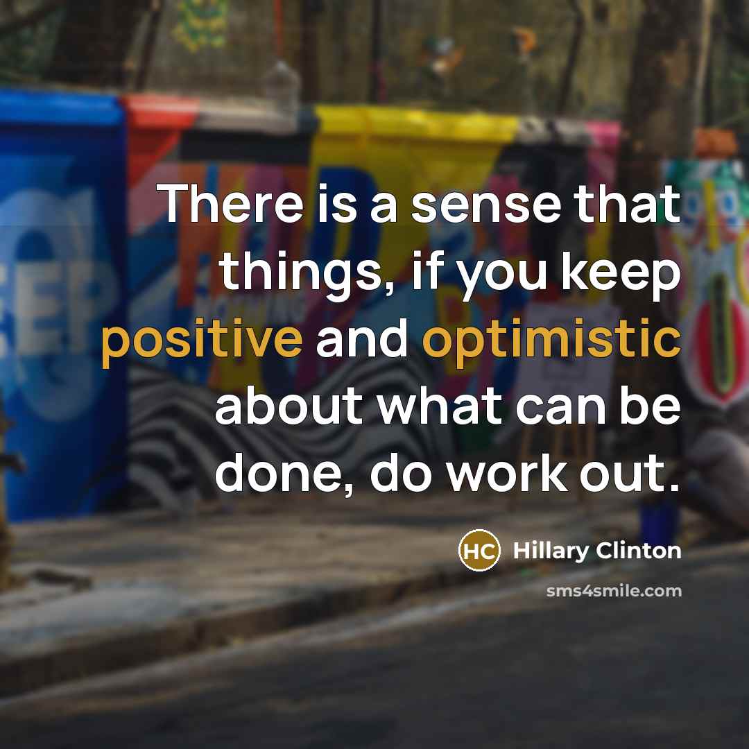 “There is a sense that things, if you keep positive and optimistic about what can be done, do work out.” quote by Hillary Clinton