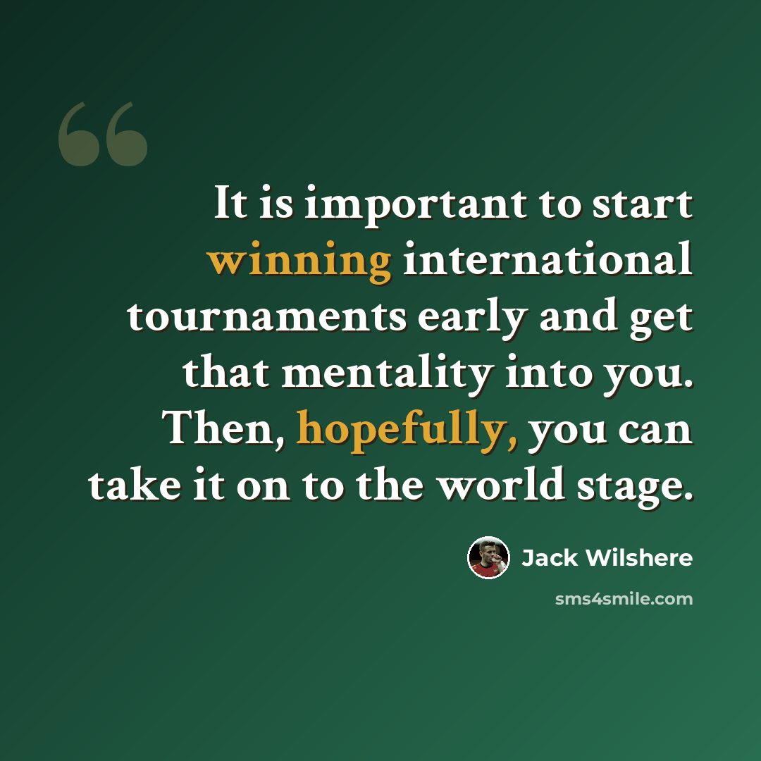 “It is important to start winning international tournaments early and get that mentality into you. Then, hopefully, you can take it on to the world stage.” quote by Jack Wilshere