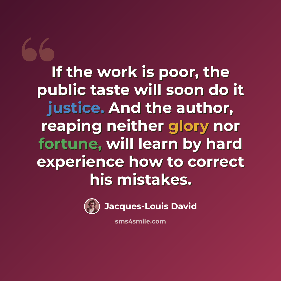“If the work is poor, the public taste will soon do it justice. And the author, reaping neither glory nor fortune, will learn by hard experience how to correct his mistakes.” quote by Jacques-Louis David