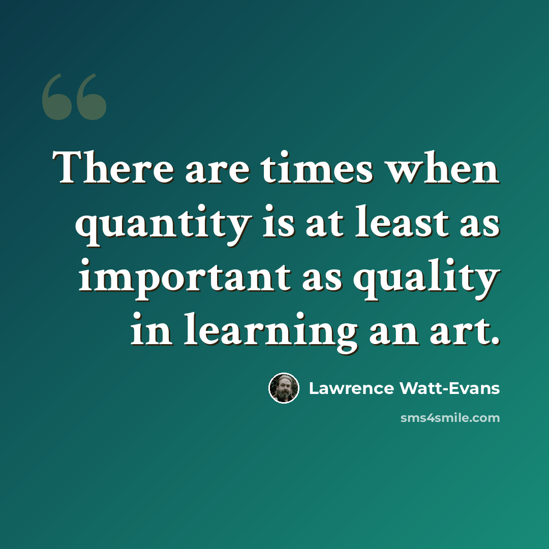 “There are times when quantity is at least as important as quality in learning an art.” quote by Lawrence Watt-Evans