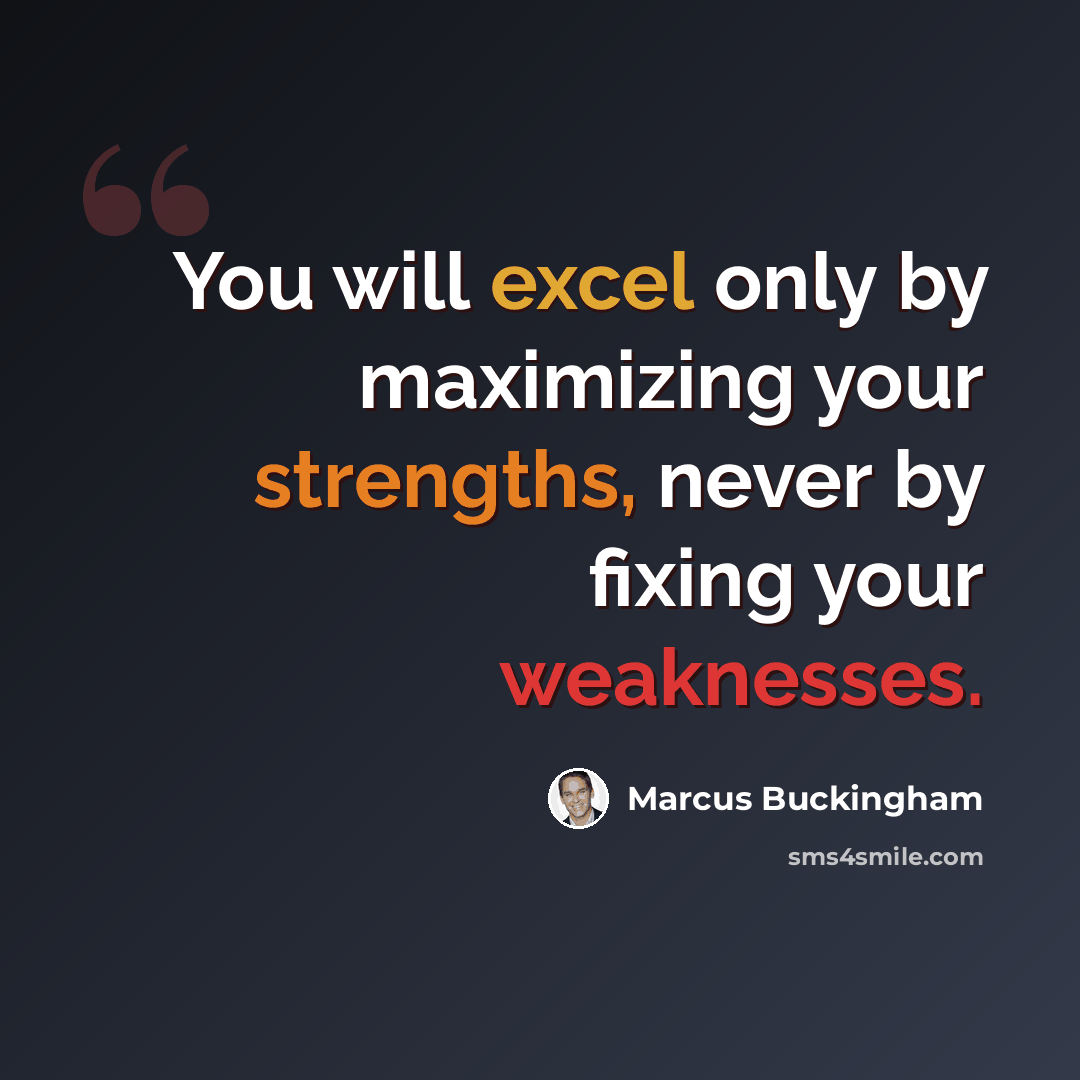 “You will excel only by maximizing your strengths, never by fixing your weaknesses.” quote by Marcus Buckingham