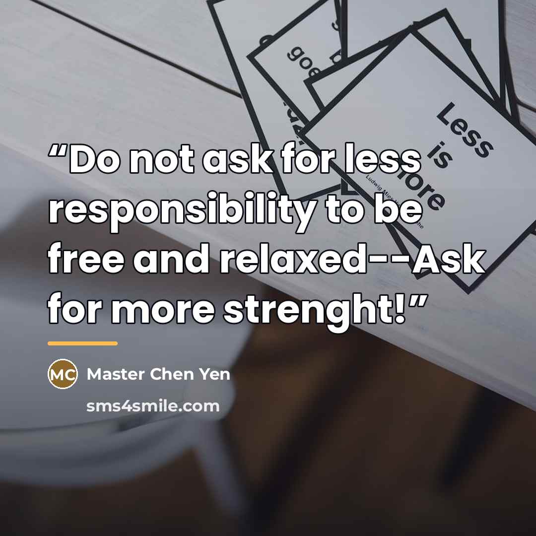 “Do not ask for less responsibility to be free and relaxed--Ask for more strenght!” quote by Master Chen Yen
