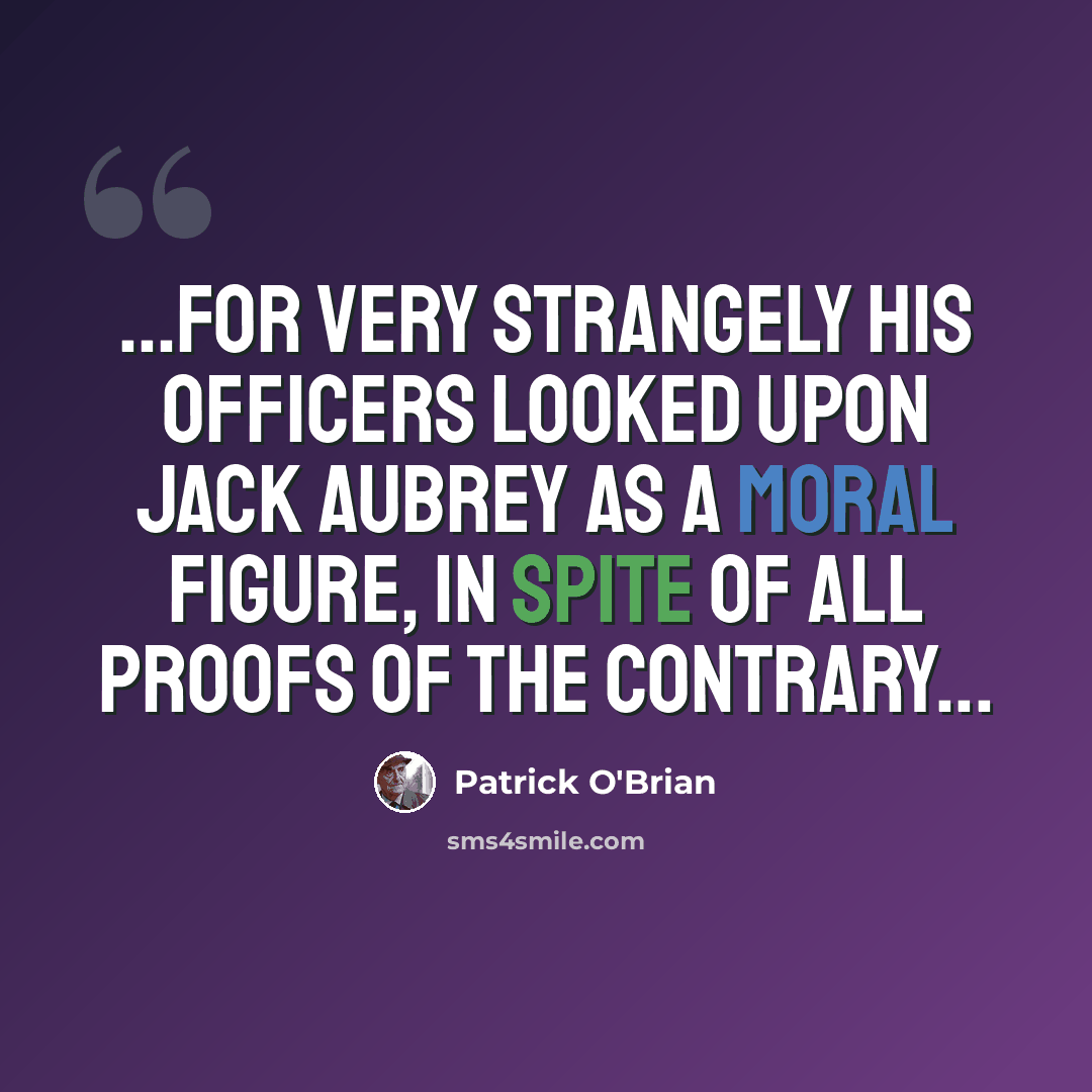 “...for very strangely his officers looked upon Jack Aubrey as a moral figure, in spite of all proofs of the contrary...” quote by Patrick O'Brian