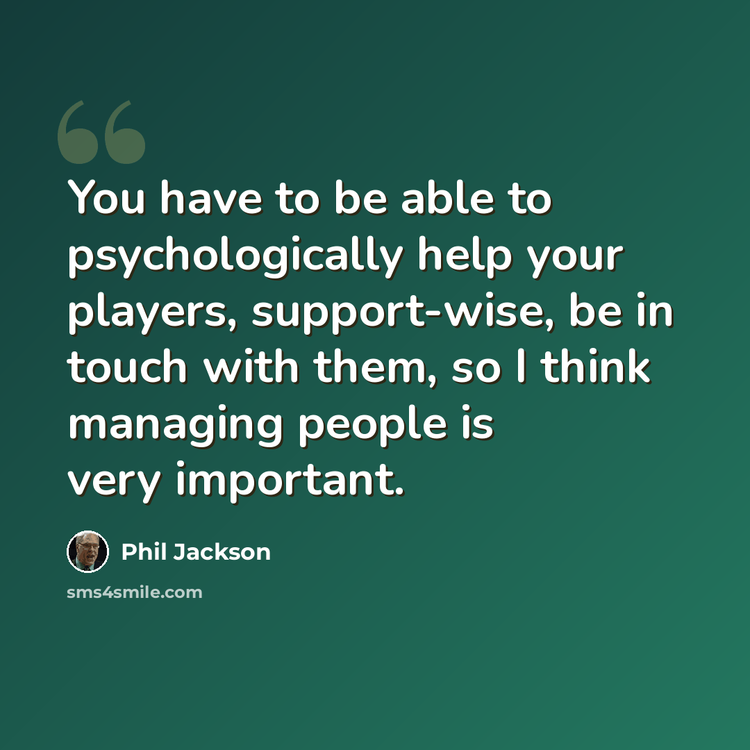 “You have to be able to psychologically help your players, support-wise, be in touch with them, so I think managing people is very important.” quote by Phil Jackson