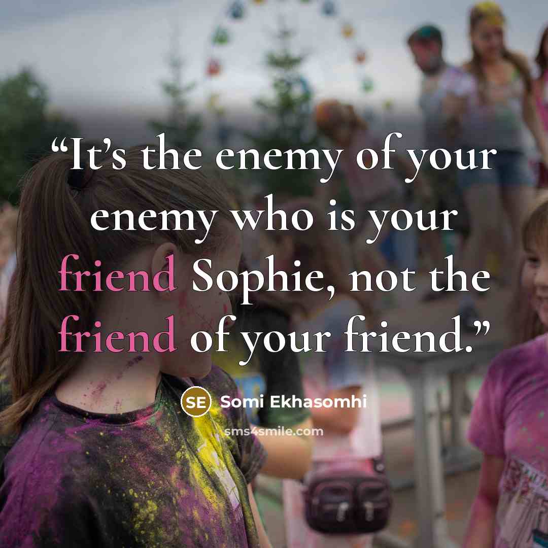 “It’s the enemy of your enemy who is your friend Sophie, not the friend of your friend.” quote by Somi Ekhasomhi