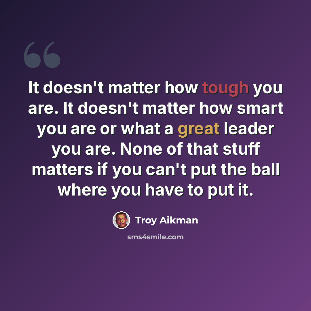 “It doesn't matter how tough you are. It doesn't matter how smart you are or what a great leader you are. None of that stuff matters if you can't put the ball where you have to put it.” quote by Troy Aikman