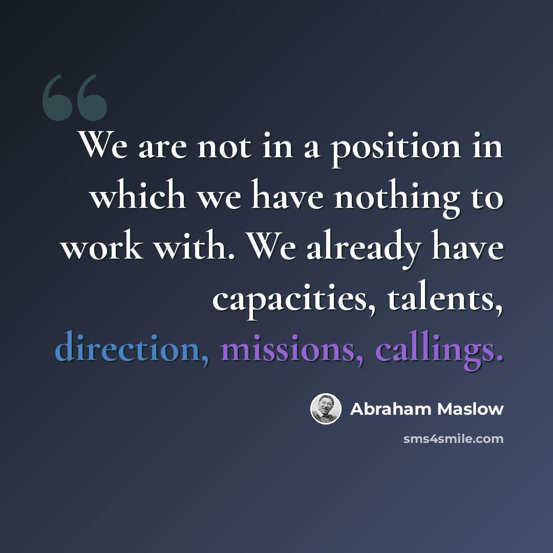 “We are not in a position in which we have nothing to work with. We already have capacities, talents, direction, missions, callings.” quote by Abraham Maslow