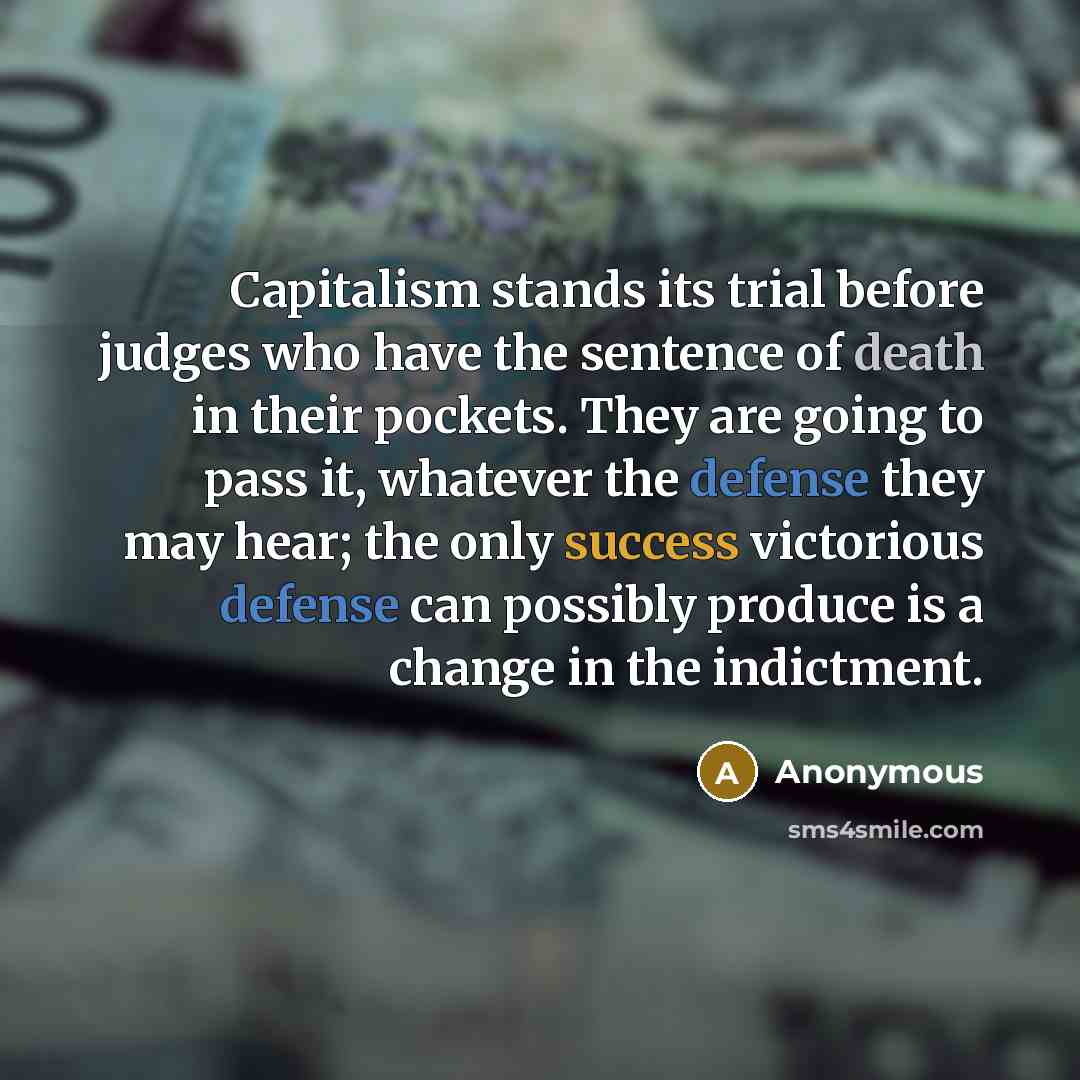 “Capitalism stands its trial before judges who have the sentence of death in their pockets. They are going to pass it, whatever the defense they may hear; the only success victorious defense can possibly produce is a change in the indictment.” quote by Anonymous