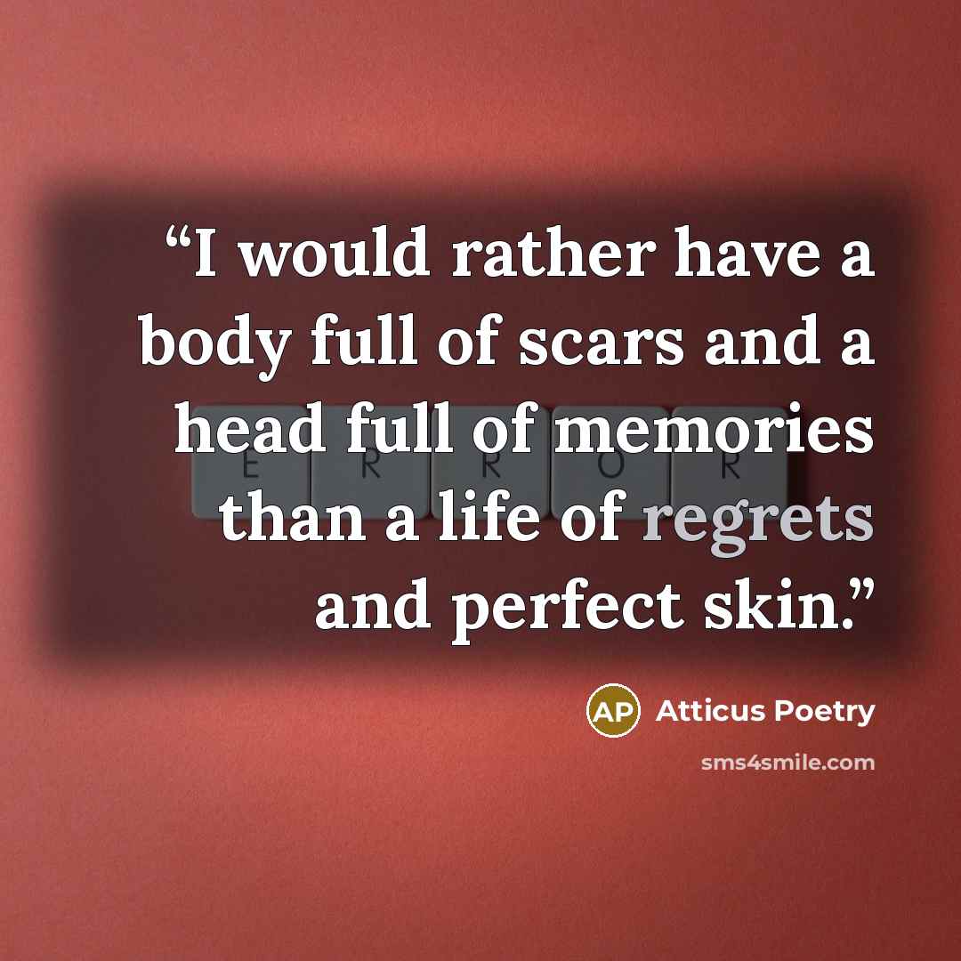 “I would rather have a body full of scars and a head full of memories than a life of regrets and perfect skin.” quote by Atticus Poetry