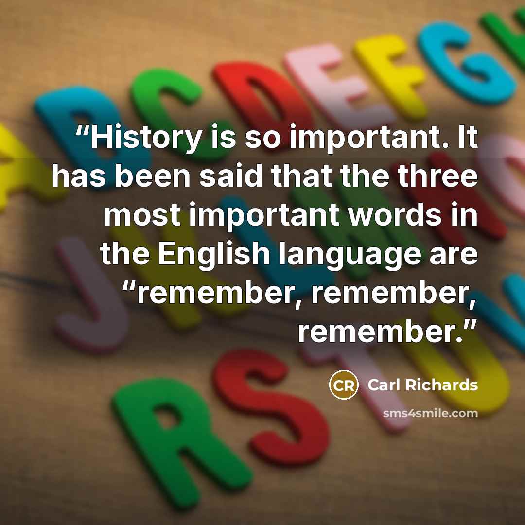 “History is so important. It has been said that the three most important words in the English language are “remember, remember, remember.” quote by Carl Richards