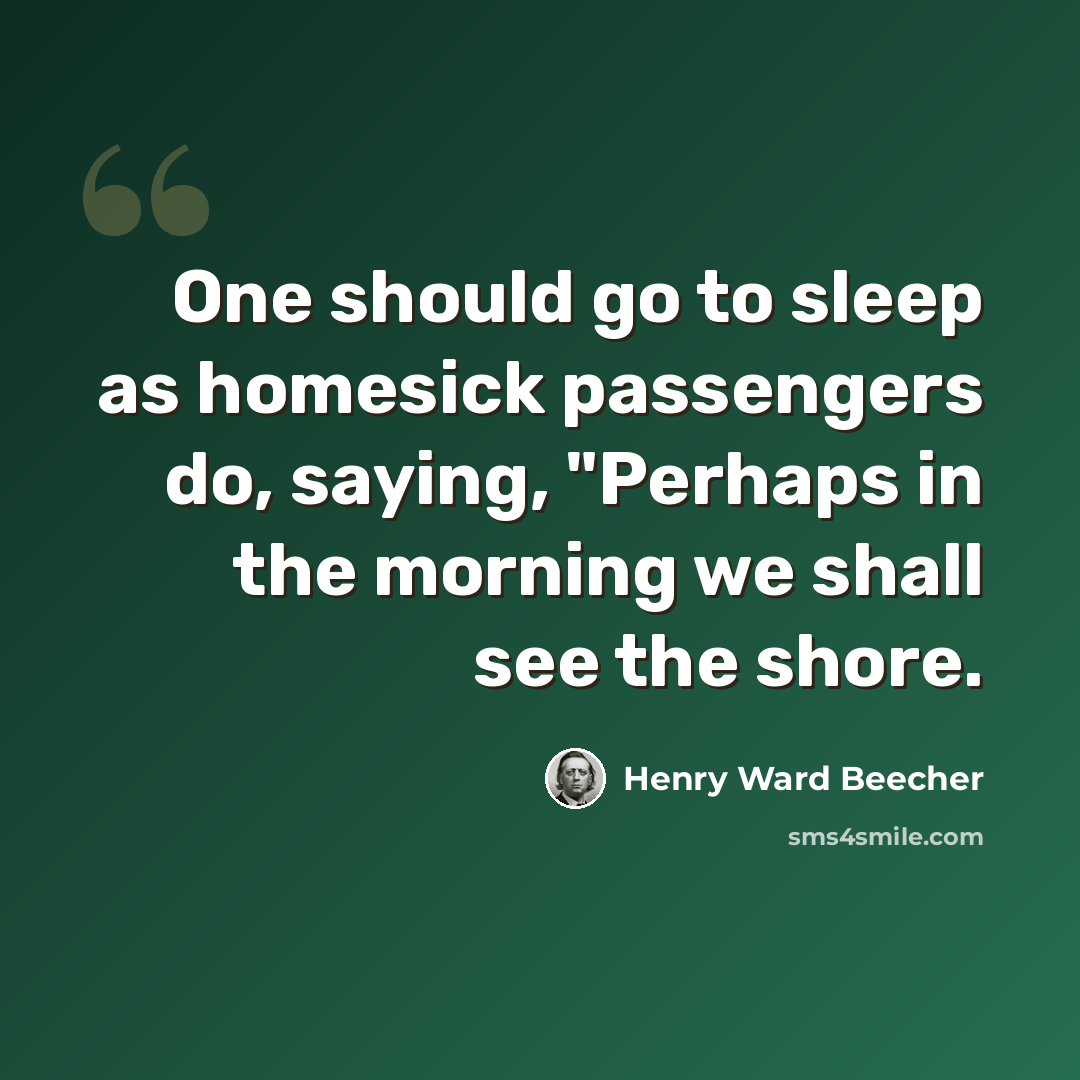“One should go to sleep as homesick passengers do, saying, "Perhaps in the morning we shall see the shore.” quote by Henry Ward Beecher