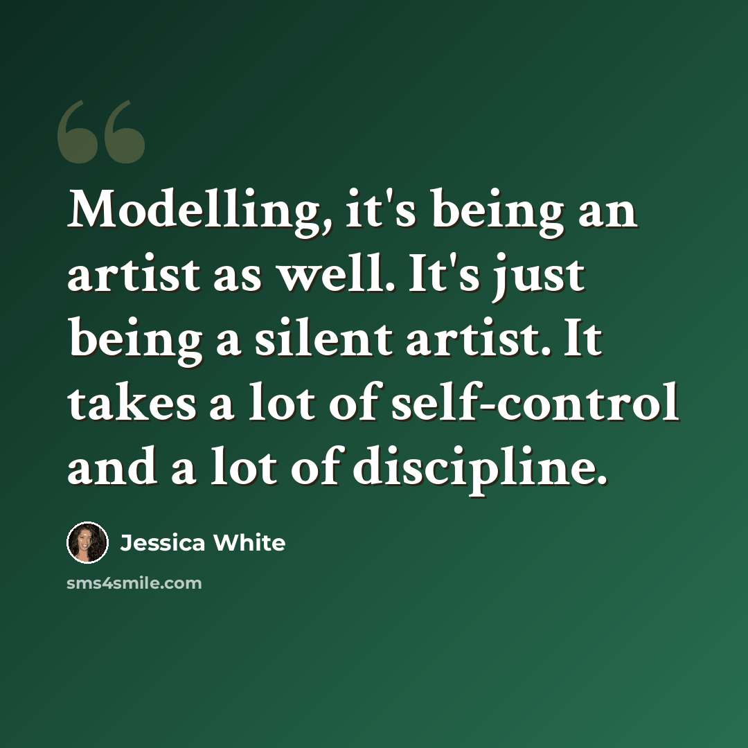 “Modelling, it's being an artist as well. It's just being a silent artist. It takes a lot of self-control and a lot of discipline.” quote by Jessica White