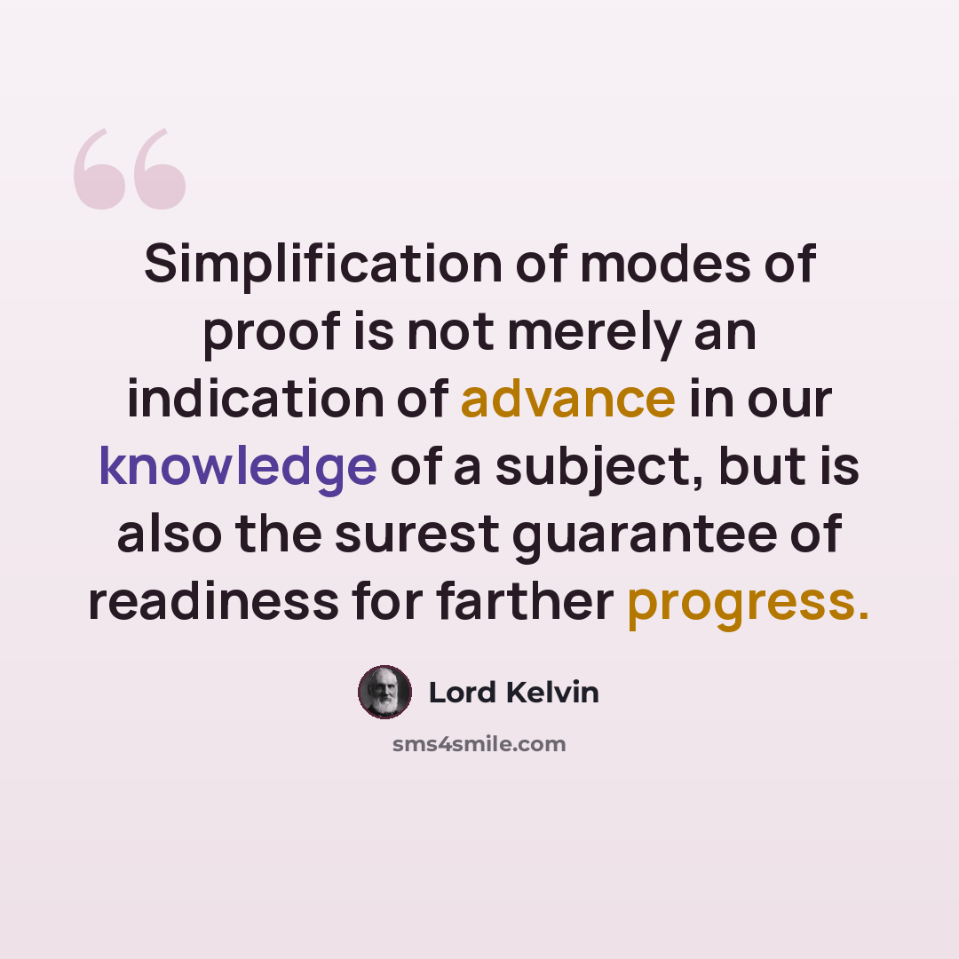 “Simplification of modes of proof is not merely an indication of advance in our knowledge of a subject, but is also the surest guarantee of readiness for farther progress.” quote by Lord Kelvin