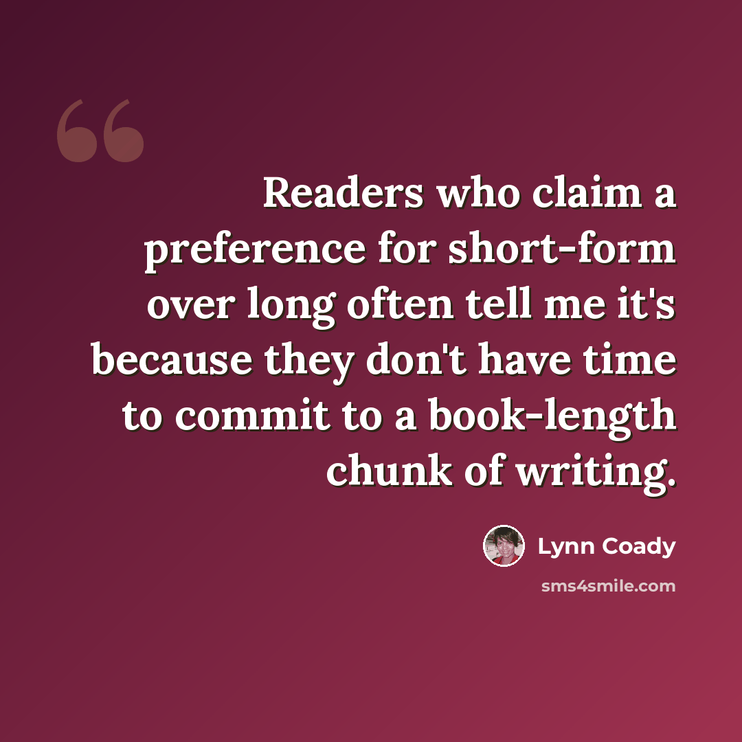 “Readers who claim a preference for short-form over long often tell me it's because they don't have time to commit to a book-length chunk of writing.” quote by Lynn Coady