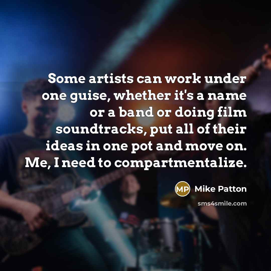 “Some artists can work under one guise, whether it's a name or a band or doing film soundtracks, put all of their ideas in one pot and move on. Me, I need to compartmentalize.” quote by Mike Patton
