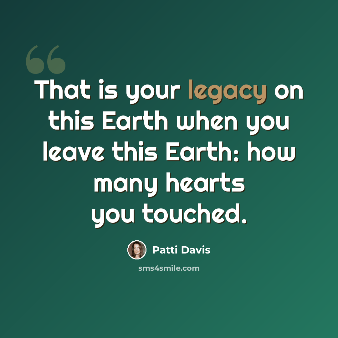 “That is your legacy on this Earth when you leave this Earth: how many hearts you touched.” quote by Patti Davis