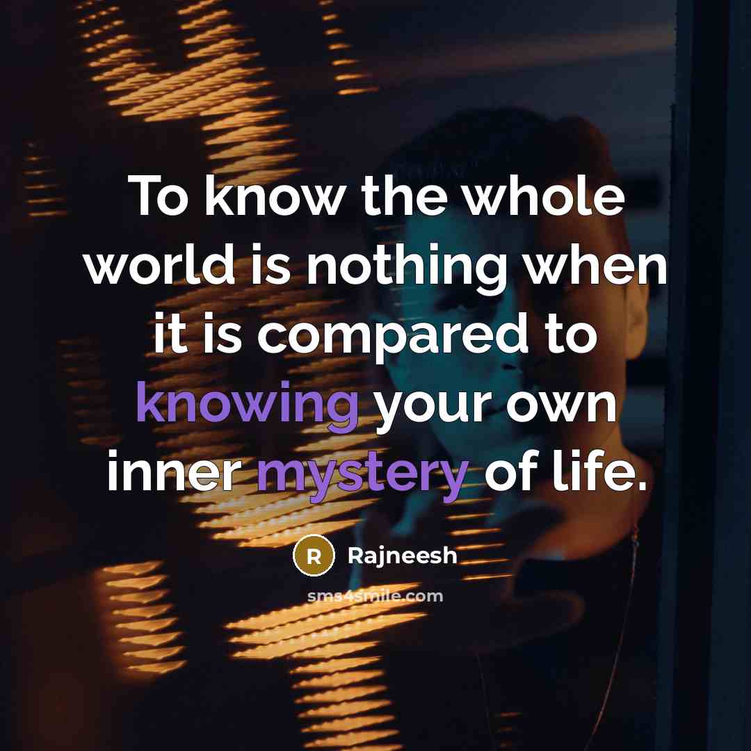 “To know the whole world is nothing when it is compared to knowing your own inner mystery of life.” quote by Rajneesh