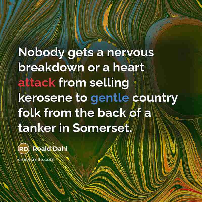 “Nobody gets a nervous breakdown or a heart attack from selling kerosene to gentle country folk from the back of a tanker in Somerset.” quote by Roald Dahl