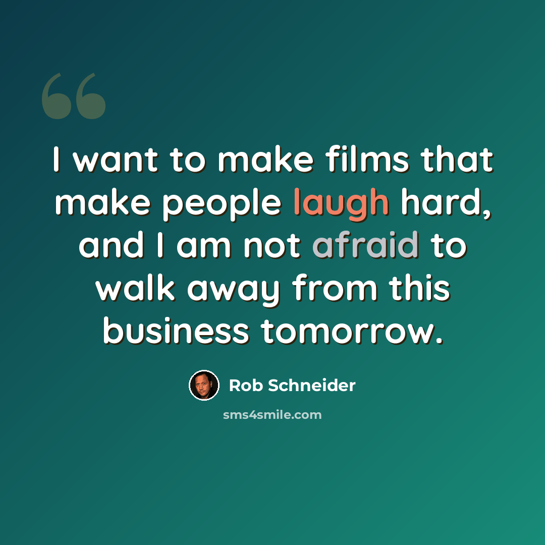 “I want to make films that make people laugh hard, and I am not afraid to walk away from this business tomorrow.” quote by Rob Schneider