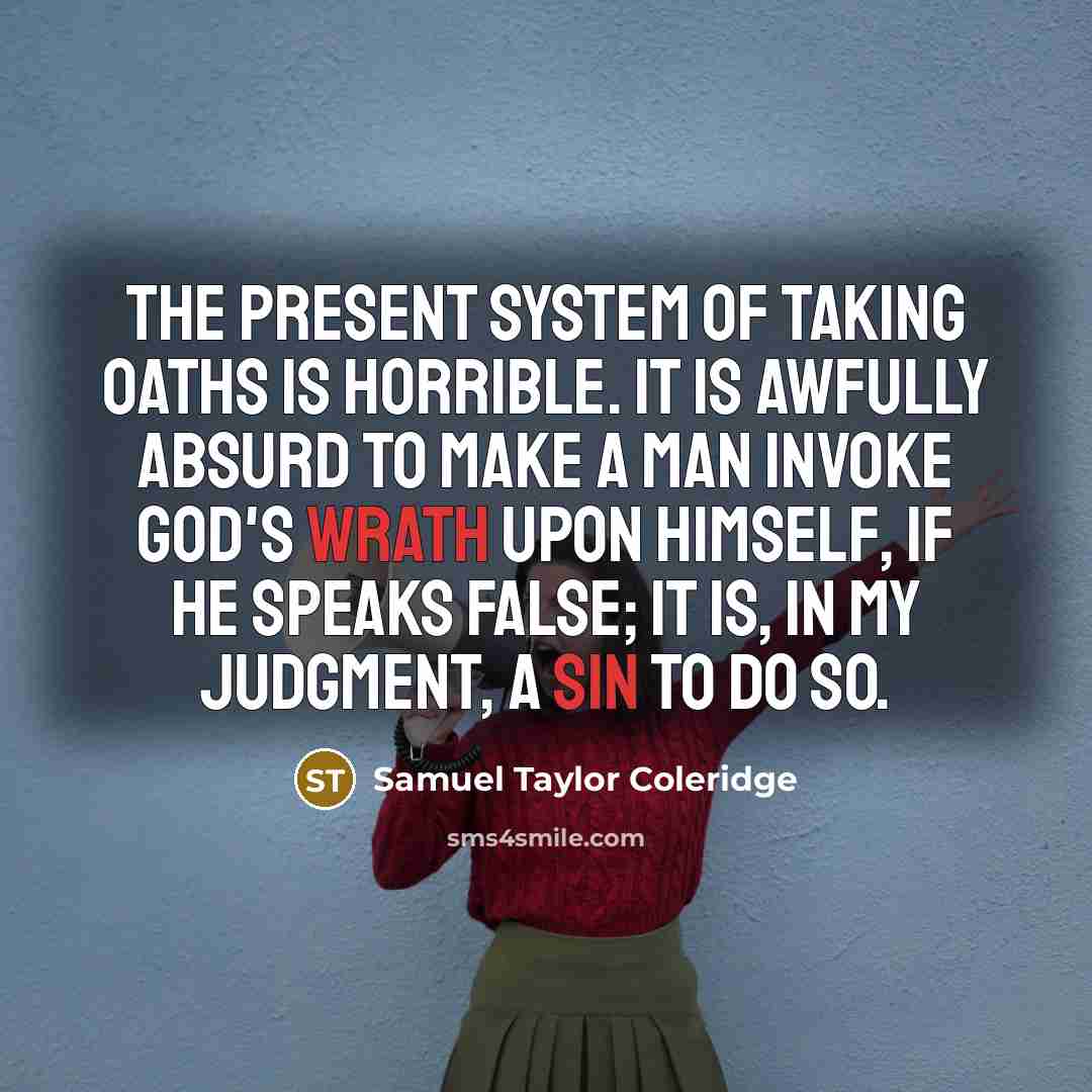 “The present system of taking oaths is horrible. It is awfully absurd to make a man invoke God's wrath upon himself, if he speaks false; it is, in my judgment, a sin to do so.” quote by Samuel Taylor Coleridge