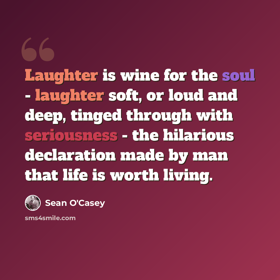 “Laughter is wine for the soul - laughter soft, or loud and deep, tinged through with seriousness - the hilarious declaration made by man that life is worth living.” quote by Sean O'Casey