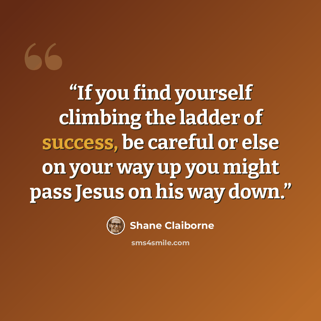 “If you find yourself climbing the ladder of success, be careful or else on your way up you might pass Jesus on his way down.” quote by Shane Claiborne