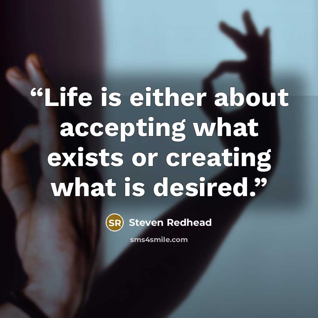 “Life is either about accepting what exists or creating what is desired.” quote by Steven Redhead