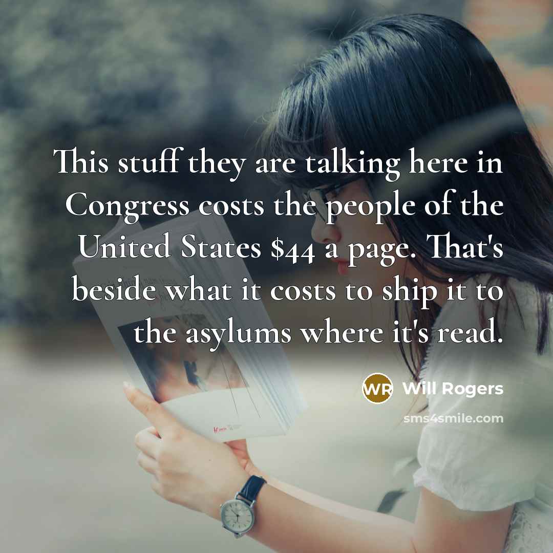 “This stuff they are talking here in Congress costs the people of the United States $44 a page. That's beside what it costs to ship it to the asylums where it's read.” quote by Will Rogers