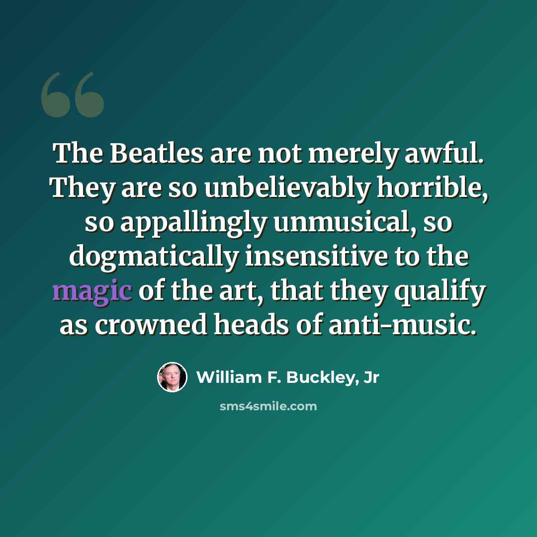 “The Beatles are not merely awful. They are so unbelievably horrible, so appallingly unmusical, so dogmatically insensitive to the magic of the art, that they qualify as crowned heads of anti-music.” quote by William F. Buckley, Jr