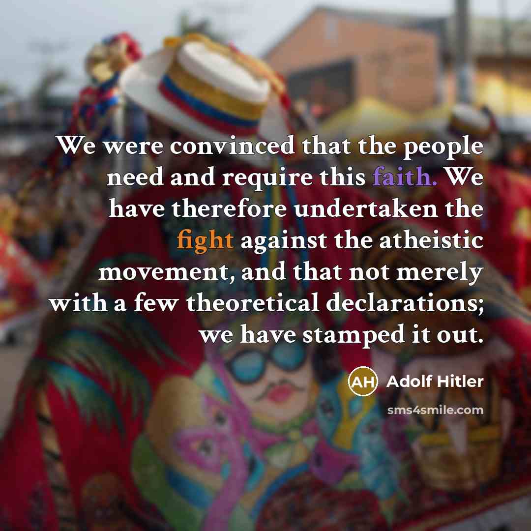 “We were convinced that the people need and require this faith. We have therefore undertaken the fight against the atheistic movement, and that not merely with a few theoretical declarations; we have stamped it out.” quote by Adolf Hitler