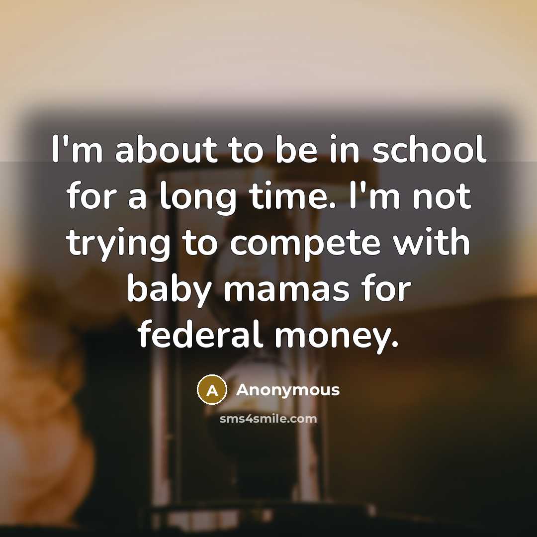 “I'm about to be in school for a long time. I'm not trying to compete with baby mamas for federal money.” quote by Anonymous
