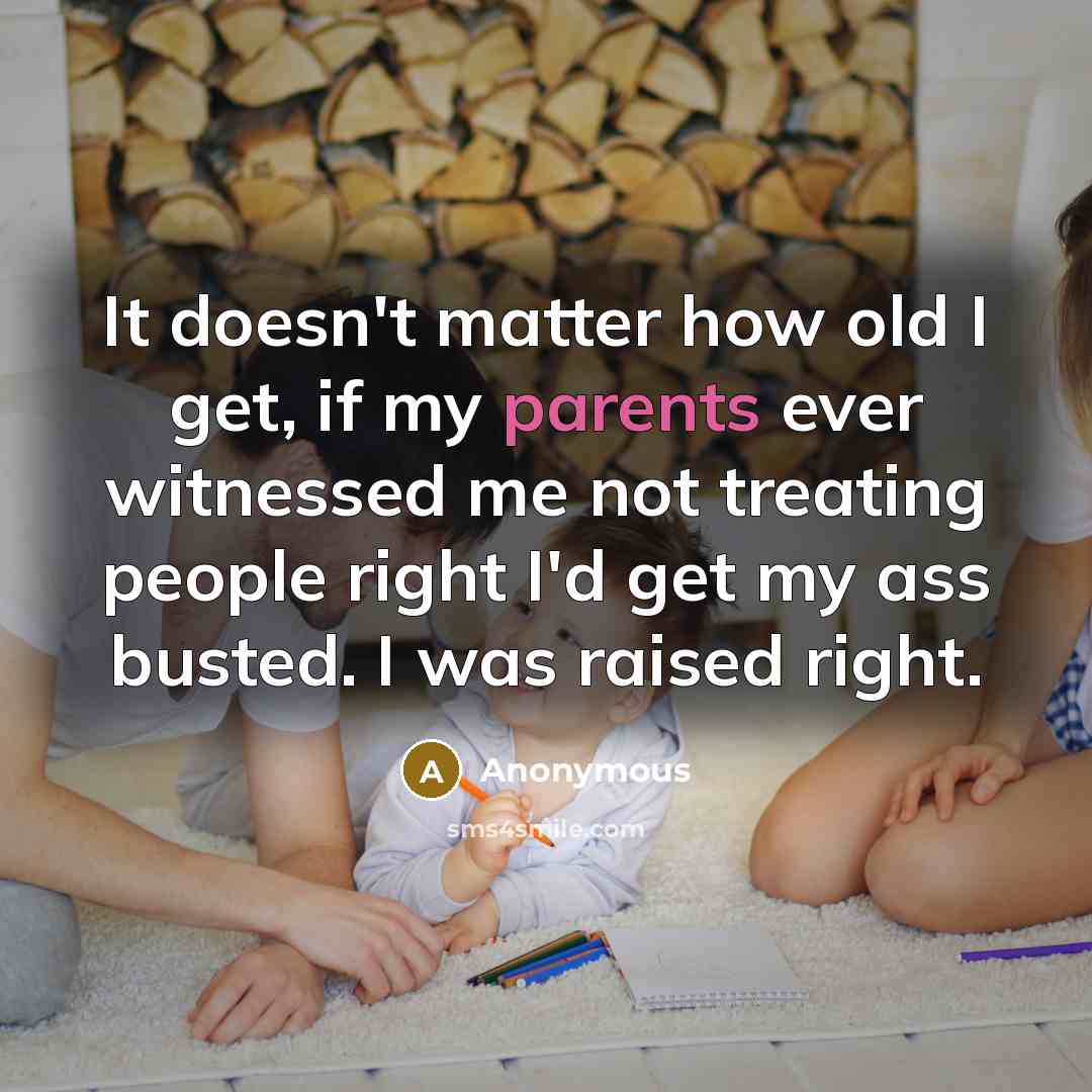 “It doesn't matter how old I get, if my parents ever witnessed me not treating people right I'd get my ass busted. I was raised right.” quote by Anonymous