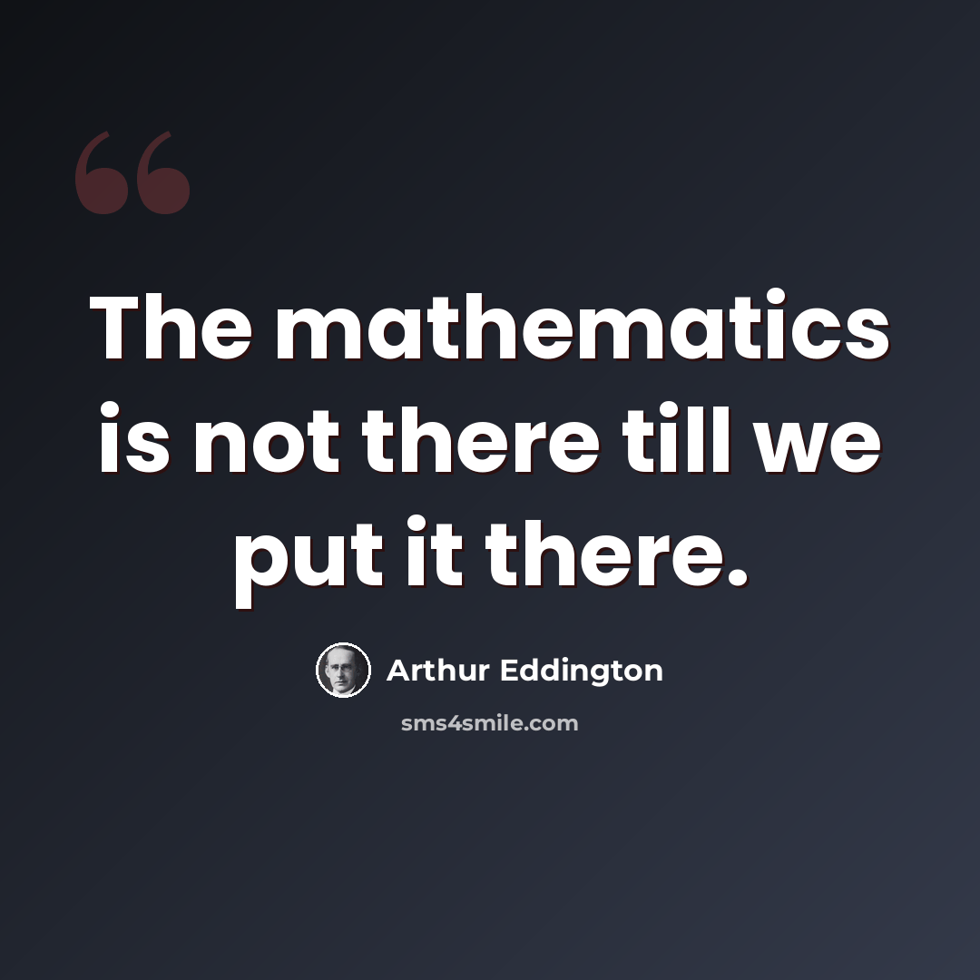 “The mathematics is not there till we put it there.” quote by Arthur Eddington